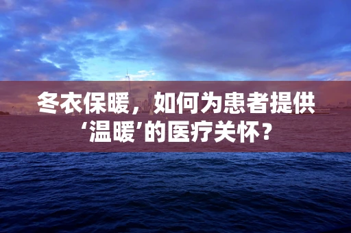 冬衣保暖，如何为患者提供‘温暖’的医疗关怀？