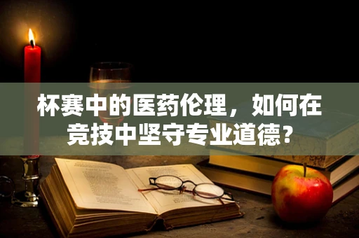 杯赛中的医药伦理，如何在竞技中坚守专业道德？
