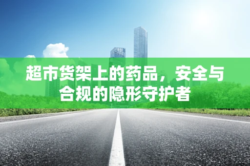 超市货架上的药品，安全与合规的隐形守护者