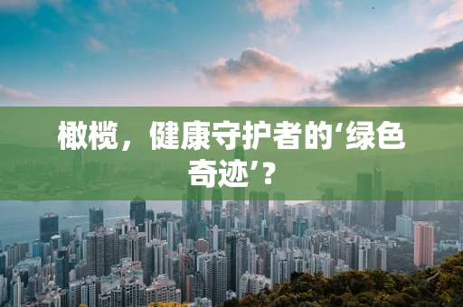 橄榄，健康守护者的‘绿色奇迹’？