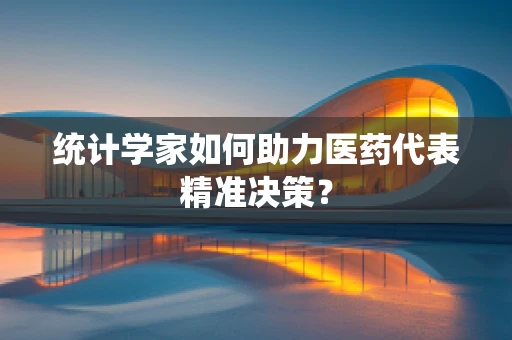 统计学家如何助力医药代表精准决策？