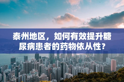 泰州地区，如何有效提升糖尿病患者的药物依从性？