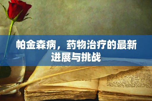 帕金森病，药物治疗的最新进展与挑战