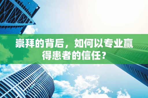 崇拜的背后，如何以专业赢得患者的信任？