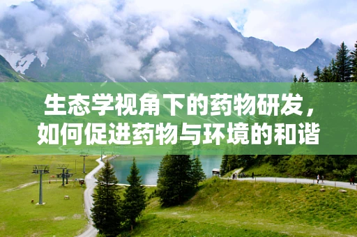 生态学视角下的药物研发，如何促进药物与环境的和谐共生？