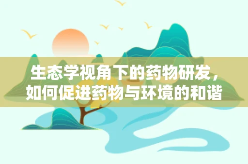 生态学视角下的药物研发，如何促进药物与环境的和谐共生？
