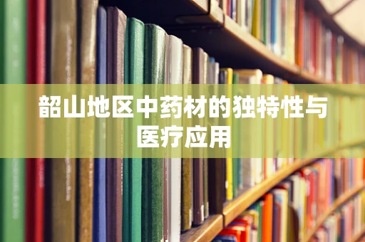 韶山地区中药材的独特性与医疗应用