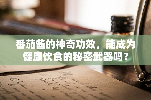 番茄酱的神奇功效，能成为健康饮食的秘密武器吗？