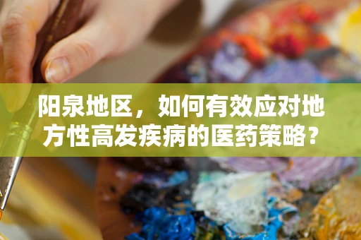阳泉地区，如何有效应对地方性高发疾病的医药策略？