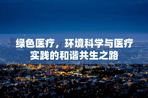 绿色医疗，环境科学与医疗实践的和谐共生之路