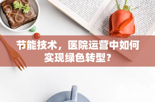 节能技术，医院运营中如何实现绿色转型？