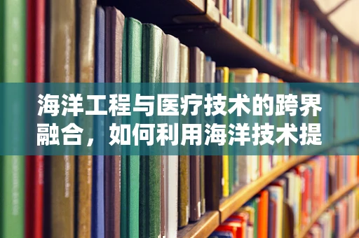 海洋工程与医疗技术的跨界融合，如何利用海洋技术提升医疗设备的安全性与耐用性？