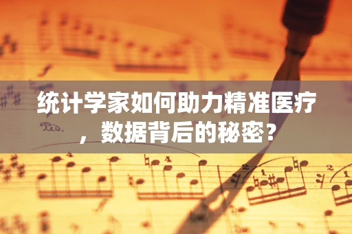 统计学家如何助力精准医疗，数据背后的秘密？