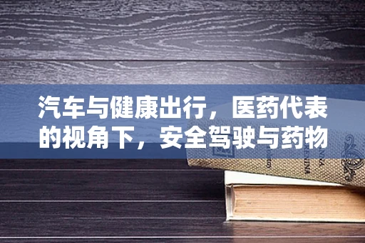 汽车与健康出行，医药代表的视角下，安全驾驶与药物相互作用