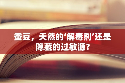 蚕豆，天然的‘解毒剂’还是隐藏的过敏源？