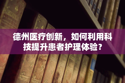 德州医疗创新，如何利用科技提升患者护理体验？