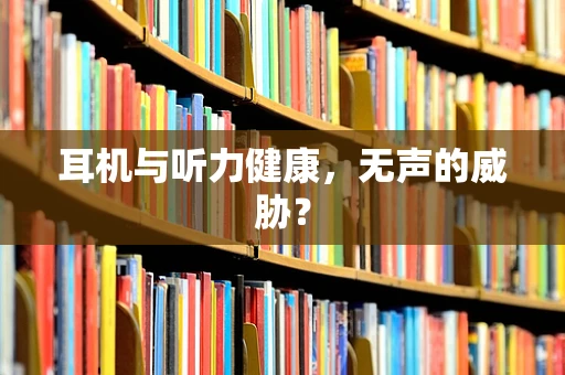 耳机与听力健康，无声的威胁？