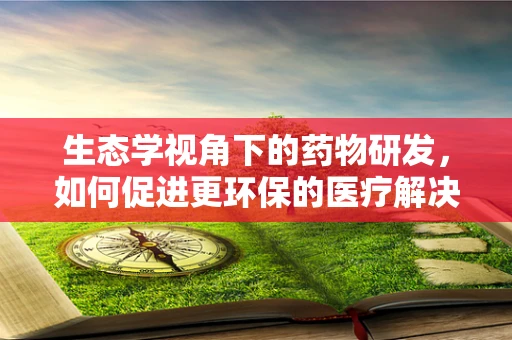生态学视角下的药物研发，如何促进更环保的医疗解决方案？