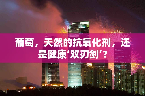 葡萄，天然的抗氧化剂，还是健康‘双刃剑’？