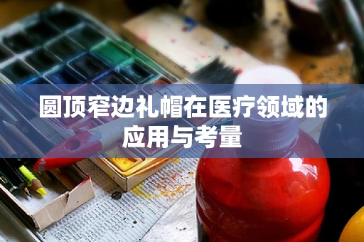 圆顶窄边礼帽在医疗领域的应用与考量