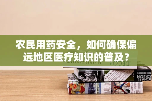 农民用药安全，如何确保偏远地区医疗知识的普及？