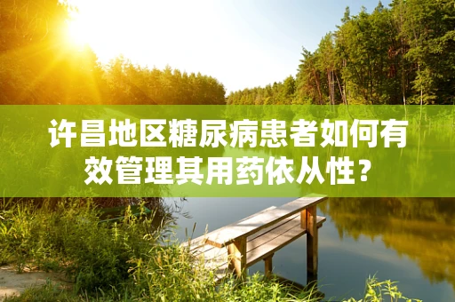 许昌地区糖尿病患者如何有效管理其用药依从性？