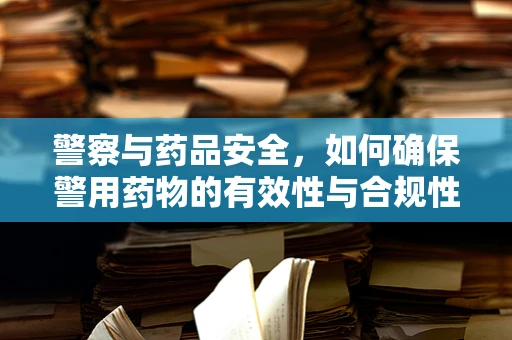 警察与药品安全，如何确保警用药物的有效性与合规性？