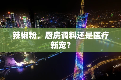 辣椒粉，厨房调料还是医疗新宠？