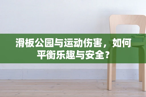 滑板公园与运动伤害，如何平衡乐趣与安全？
