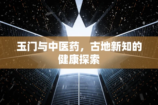 玉门与中医药，古地新知的健康探索