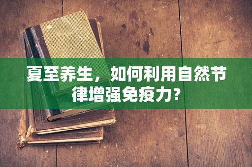 夏至养生，如何利用自然节律增强免疫力？