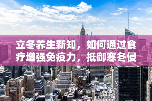 立冬养生新知，如何通过食疗增强免疫力，抵御寒冬侵袭？
