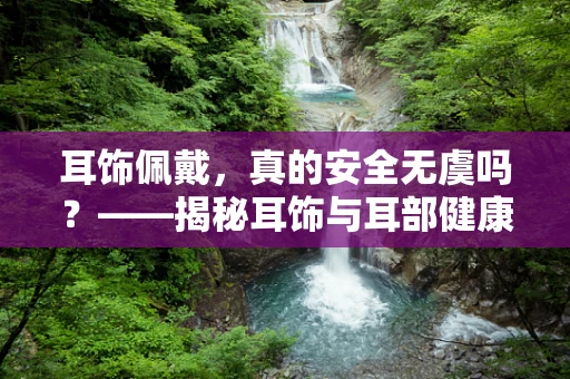 耳饰佩戴，真的安全无虞吗？——揭秘耳饰与耳部健康的微妙关系