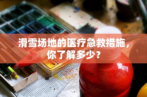 滑雪场地的医疗急救措施，你了解多少？