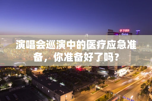演唱会巡演中的医疗应急准备，你准备好了吗？