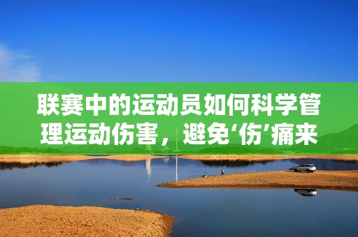 联赛中的运动员如何科学管理运动伤害，避免‘伤’痛来袭？