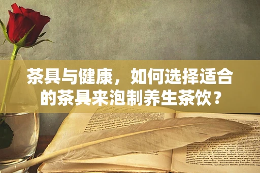 茶具与健康，如何选择适合的茶具来泡制养生茶饮？