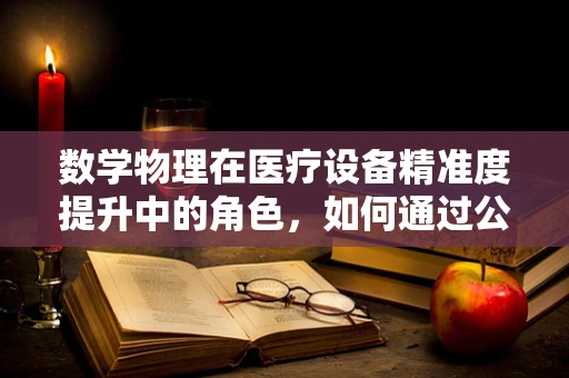 数学物理在医疗设备精准度提升中的角色，如何通过公式优化诊断精度？