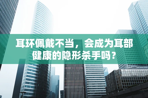 耳环佩戴不当，会成为耳部健康的隐形杀手吗？