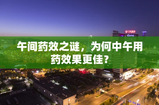 午间药效之谜，为何中午用药效果更佳？
