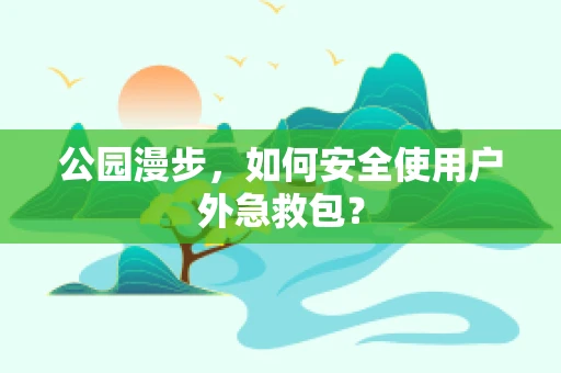 公园漫步，如何安全使用户外急救包？