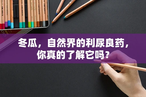 冬瓜，自然界的利尿良药，你真的了解它吗？