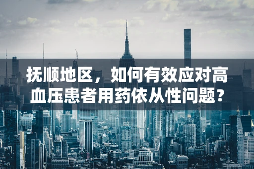 抚顺地区，如何有效应对高血压患者用药依从性问题？