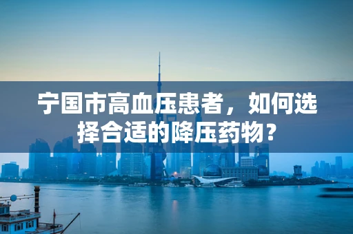 宁国市高血压患者，如何选择合适的降压药物？