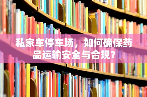 私家车停车场，如何确保药品运输安全与合规？