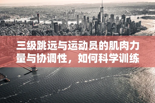 三级跳远与运动员的肌肉力量与协调性，如何科学训练以提升成绩？