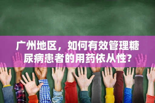 广州地区，如何有效管理糖尿病患者的用药依从性？