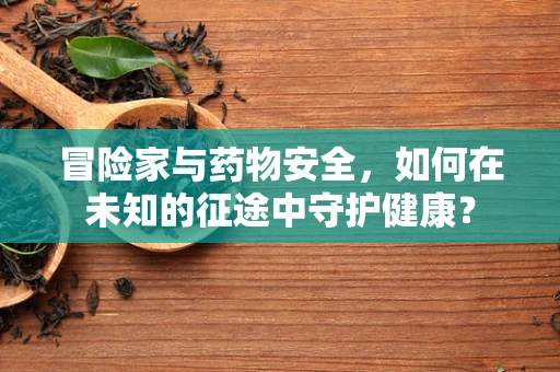 冒险家与药物安全，如何在未知的征途中守护健康？