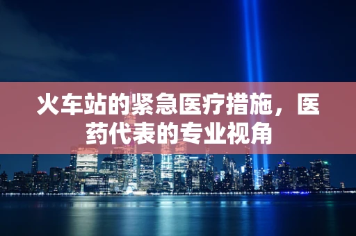 火车站的紧急医疗措施，医药代表的专业视角