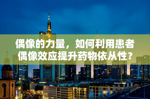 偶像的力量，如何利用患者偶像效应提升药物依从性？